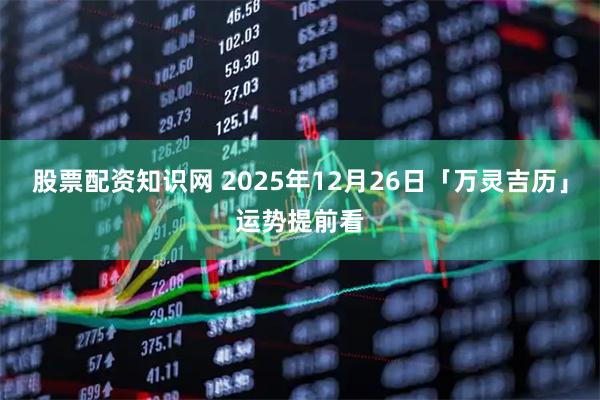 股票配资知识网 2025年12月26日「万灵吉历」运势提前看