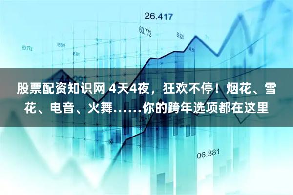 股票配资知识网 4天4夜，狂欢不停！烟花、雪花、电音、火舞……你的跨年选项都在这里