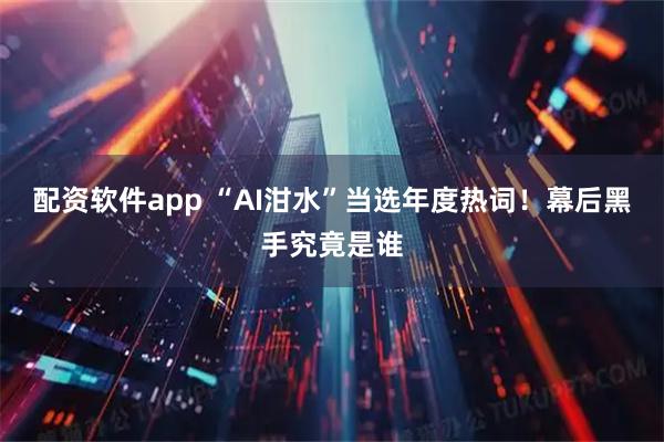 配资软件app “AI泔水”当选年度热词!幕后黑手究竟是谁