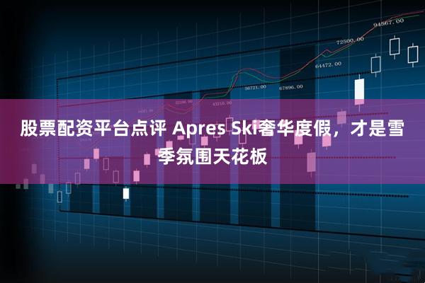 股票配资平台点评 Apres Ski奢华度假,才是雪季氛围天花板