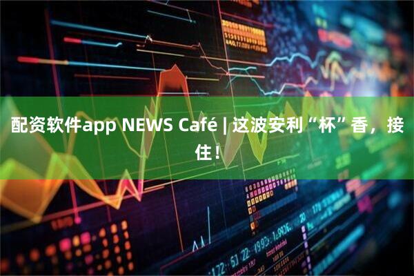 配资软件app NEWS Café | 这波安利“杯”香,接住!