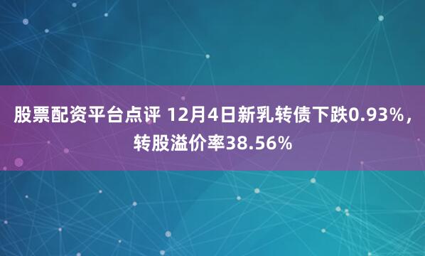 股票配资平台点评 12月4日新乳转债下跌0.93%,转股溢价率38.56%