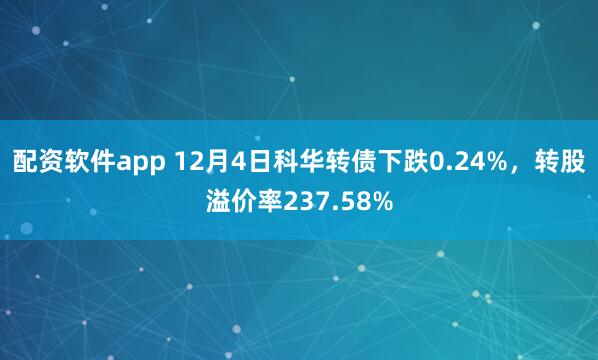配资软件app 12月4日科华转债下跌0.24%,转股溢价率237.58%