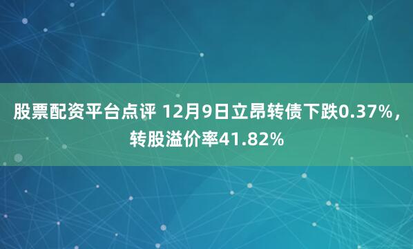 股票配资平台点评 12月9日立昂转债下跌0.37%,转股溢价率41.82%