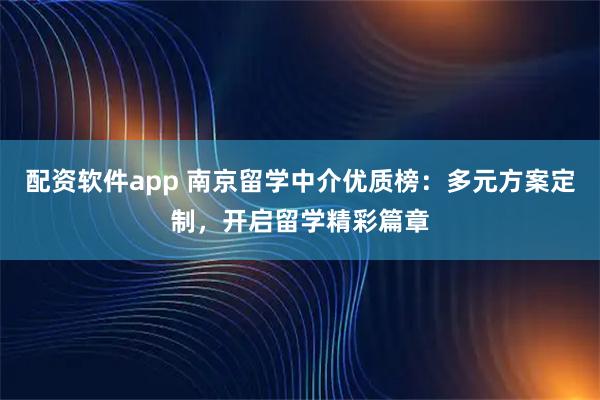 配资软件app 南京留学中介优质榜:多元方案定制,开启留学精彩篇章