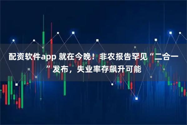 配资软件app 就在今晚！非农报告罕见“二合一”发布，失业率存飙升可能