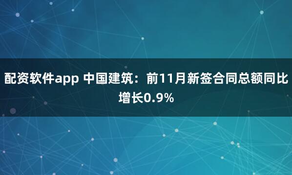 配资软件app 中国建筑：前11月新签合同总额同比增长0.9%
