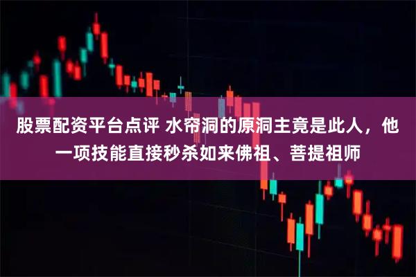 股票配资平台点评 水帘洞的原洞主竟是此人，他一项技能直接秒杀如来佛祖、菩提祖师