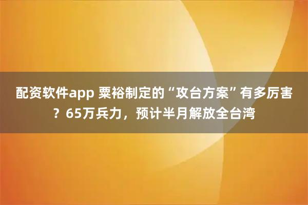 配资软件app 粟裕制定的“攻台方案”有多厉害？65万兵力，预计半月解放全台湾