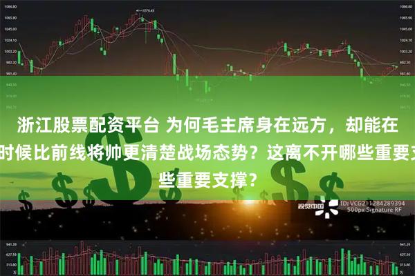 浙江股票配资平台 为何毛主席身在远方，却能在有些时候比前线将帅更清楚战场态势？这离不开哪些重要支撑？