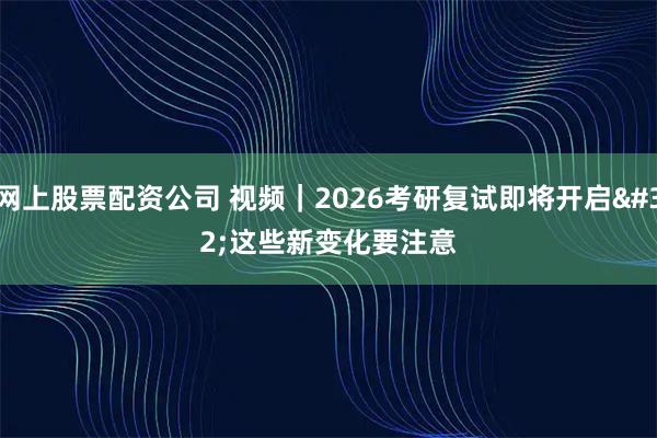 网上股票配资公司 视频｜2026考研复试即将开启 这些新变化要注意