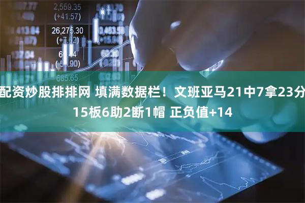 配资炒股排排网 填满数据栏！文班亚马21中7拿23分15板6助2断1帽 正负值+14