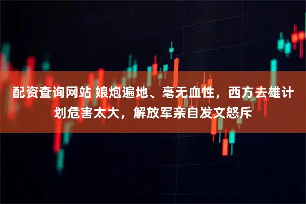 配资查询网站 娘炮遍地、毫无血性，西方去雄计划危害太大，解放军亲自发文怒斥