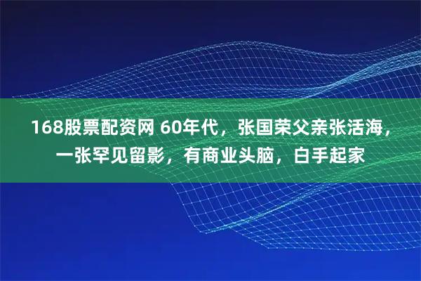 168股票配资网 60年代，张国荣父亲张活海，一张罕见留影，有商业头脑，白手起家