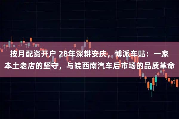 按月配资开户 28年深耕安庆，博派车贴：一家本土老店的坚守，与皖西南汽车后市场的品质革命