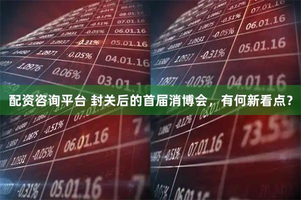 配资咨询平台 封关后的首届消博会,有何新看点?