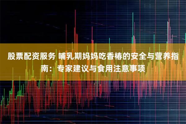 股票配资服务 哺乳期妈妈吃香椿的安全与营养指南：专家建议与食用注意事项