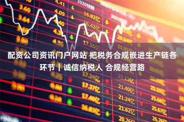 配资公司资讯门户网站 把税务合规嵌进生产链各环节｜诚信纳税人 合规经营路