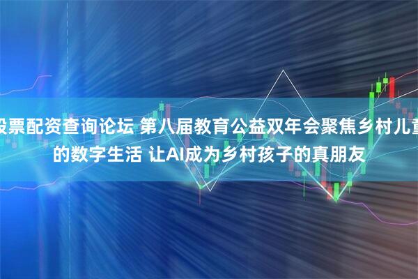 股票配资查询论坛 第八届教育公益双年会聚焦乡村儿童的数字生活 让AI成为乡村孩子的真朋友