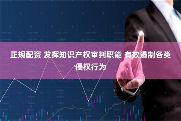 正规配资 发挥知识产权审判职能 有效遏制各类侵权行为