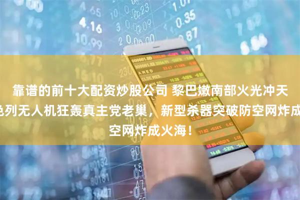 靠谱的前十大配资炒股公司 黎巴嫩南部火光冲天！以色列无人机狂轰真主党老巢，新型杀器突破防空网炸成火海！