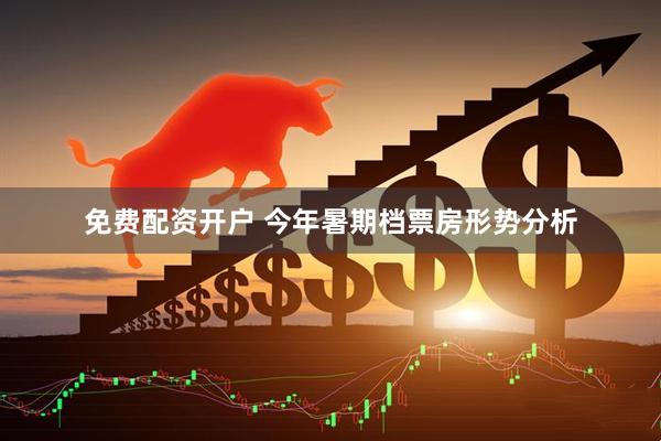 免费配资开户 今年暑期档票房形势分析