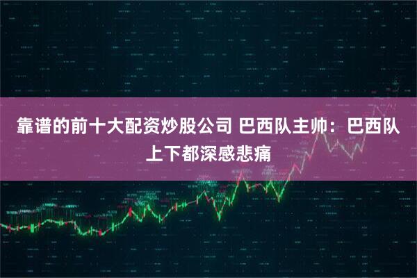 靠谱的前十大配资炒股公司 巴西队主帅：巴西队上下都深感悲痛