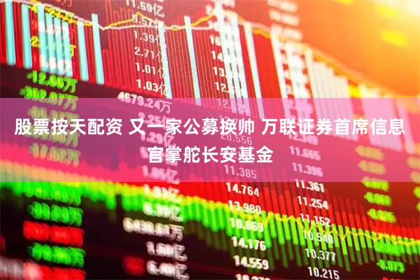 股票按天配资 又一家公募换帅 万联证券首席信息官掌舵长安基金