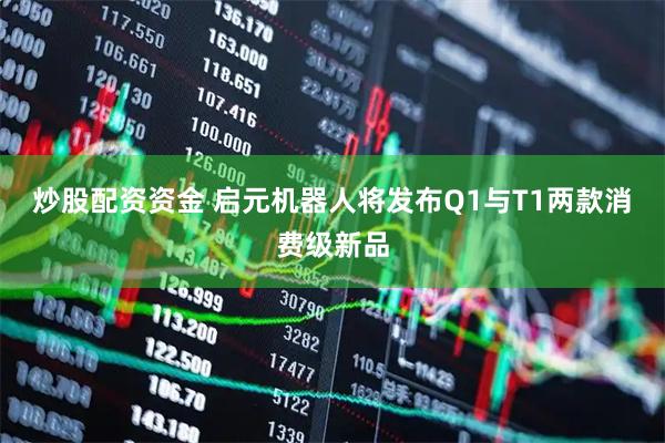 炒股配资资金 启元机器人将发布Q1与T1两款消费级新品