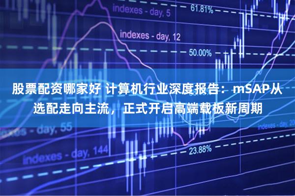 股票配资哪家好 计算机行业深度报告：mSAP从选配走向主流，正式开启高端载板新周期